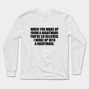 when you wake up from a nightmare you're so relieved. I woke up into a nightmare Long Sleeve T-Shirt